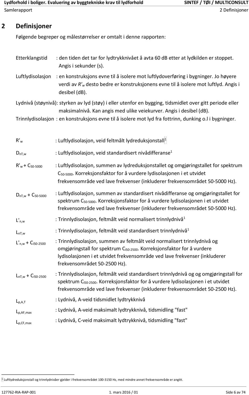 Angis i desibel (db). Lydnivå (støynivå): styrken av lyd (støy) i eller utenfor en bygging, tidsmidlet over gitt periode eller maksimalnivå. Kan angis med ulike veiekurver. Angis i desibel (db).