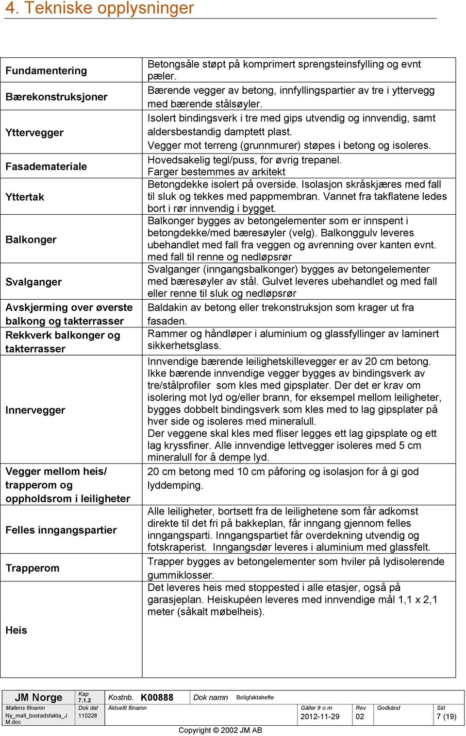 Bærende vegger av betong, innfyllingspartier av tre i yttervegg med bærende stålsøyler. Isolert bindingsverk i tre med gips utvendig og innvendig, samt aldersbestandig damptett plast.