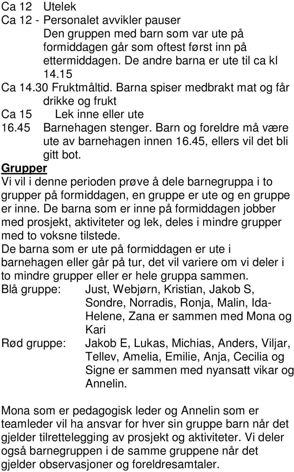 Grupper Vi vil i denne perioden prøve å dele barnegruppa i to grupper på formiddagen, en gruppe er ute og en gruppe er inne.