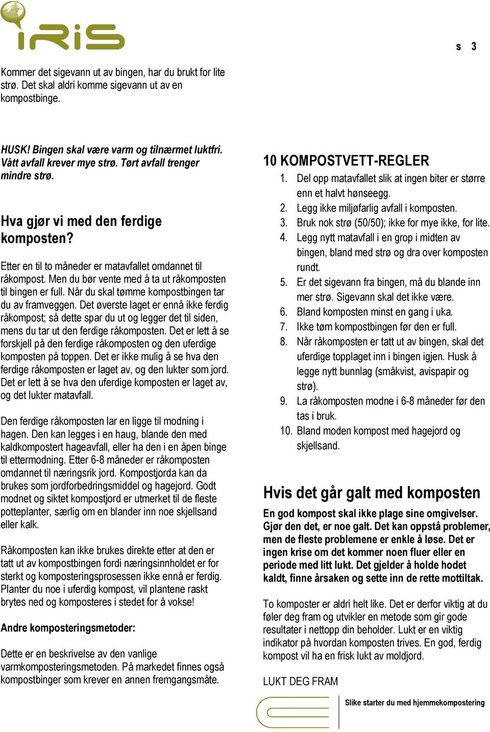 Når du skal tømme kompostbingen tar du av framveggen. Det øverste laget er ennå ikke ferdig råkompost; så dette spar du ut og legger det til siden, mens du tar ut den ferdige råkomposten.