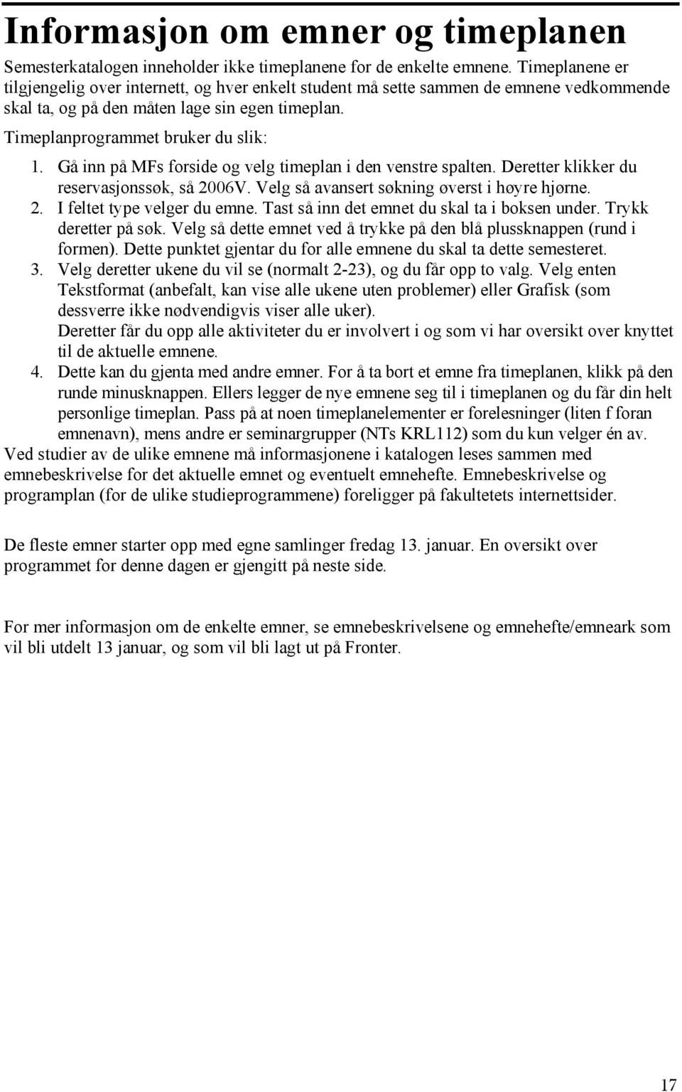 Gå inn på MFs forside og velg timeplan i den venstre spalten. Deretter klikker du reservasjonssøk, så 2006V. Velg så avansert søkning øverst i høyre hjørne. 2. I feltet type velger du emne.