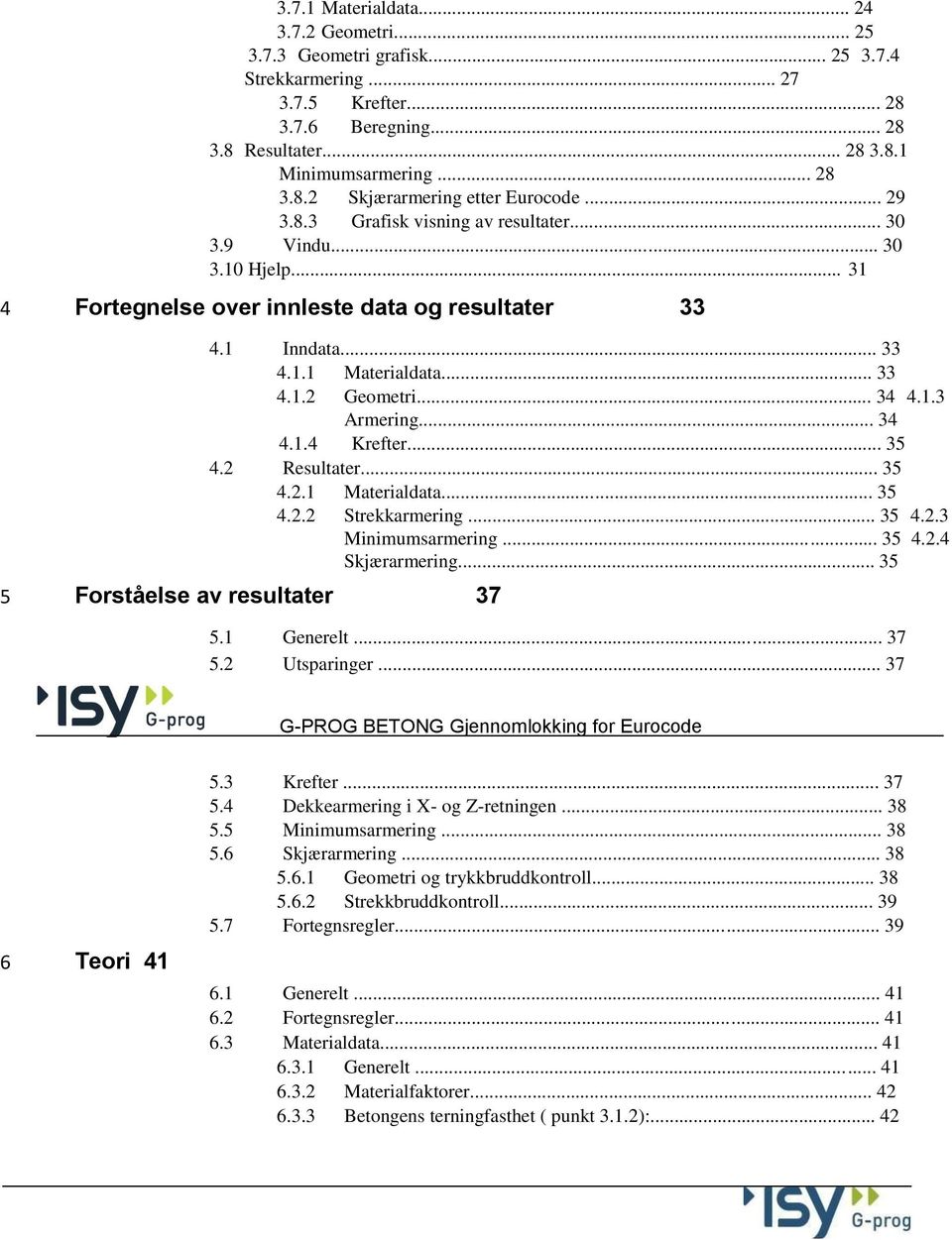 .. 34 4.1.4 Krefter... 35 4.2 Resultater... 35 4.2.1 Materialdata... 35 4.2.2 Strekkarmering... 35 4.2.3 Minimumsarmering... 35 4.2.4 Skjærarmering... 35 5 Forståelse av resultater 37 5.1 Generelt.