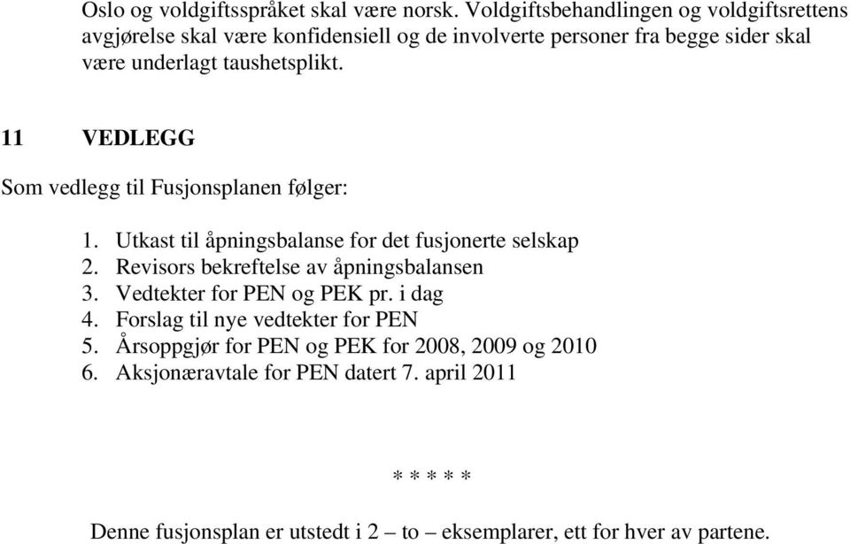 taushetsplikt. 11 VEDLEGG Som vedlegg til Fusjonsplanen følger: 1. Utkast til åpningsbalanse for det fusjonerte selskap 2.