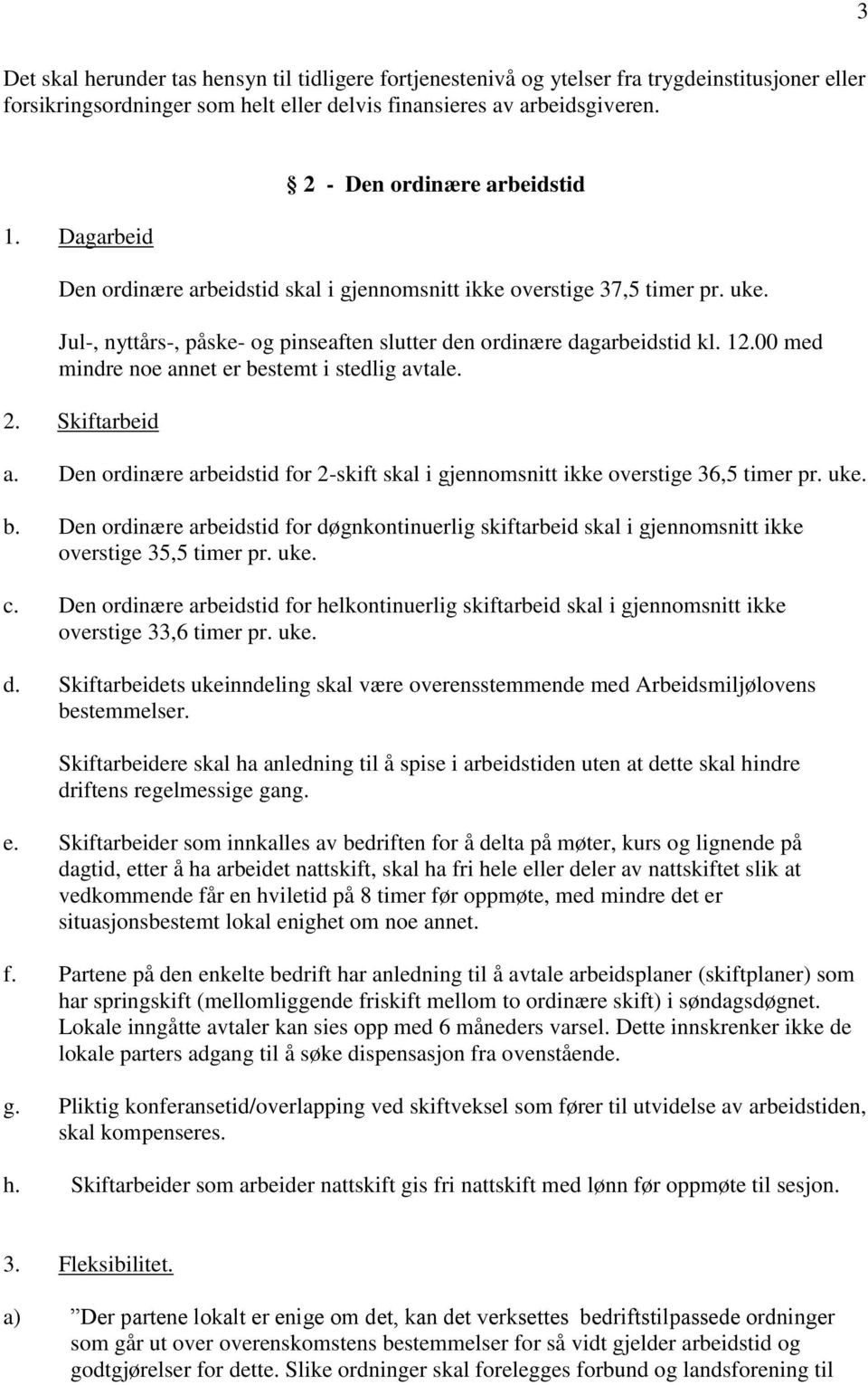 00 med mindre noe annet er bestemt i stedlig avtale. 2. Skiftarbeid a. Den ordinære arbeidstid for 2-skift skal i gjennomsnitt ikke overstige 36,5 timer pr. uke. b. Den ordinære arbeidstid for døgnkontinuerlig skiftarbeid skal i gjennomsnitt ikke overstige 35,5 timer pr.