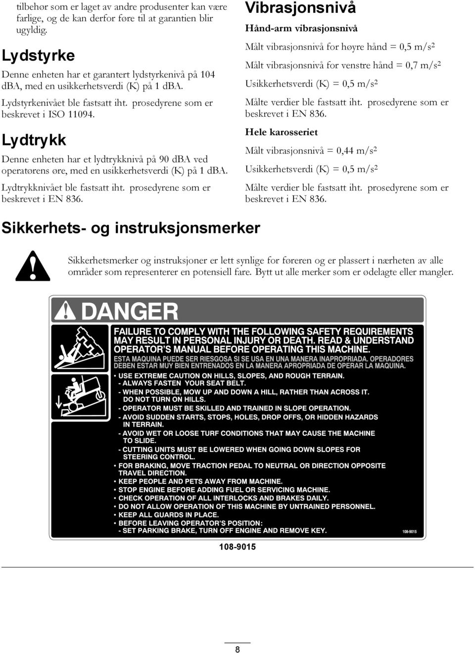 Lydtrykk Denne enheten har et lydtrykknivå på 90 dba ved operatørens øre, med en usikkerhetsverdi (K) på 1 dba. Lydtrykknivået ble fastsatt iht. prosedyrene som er beskrevet i EN 836.