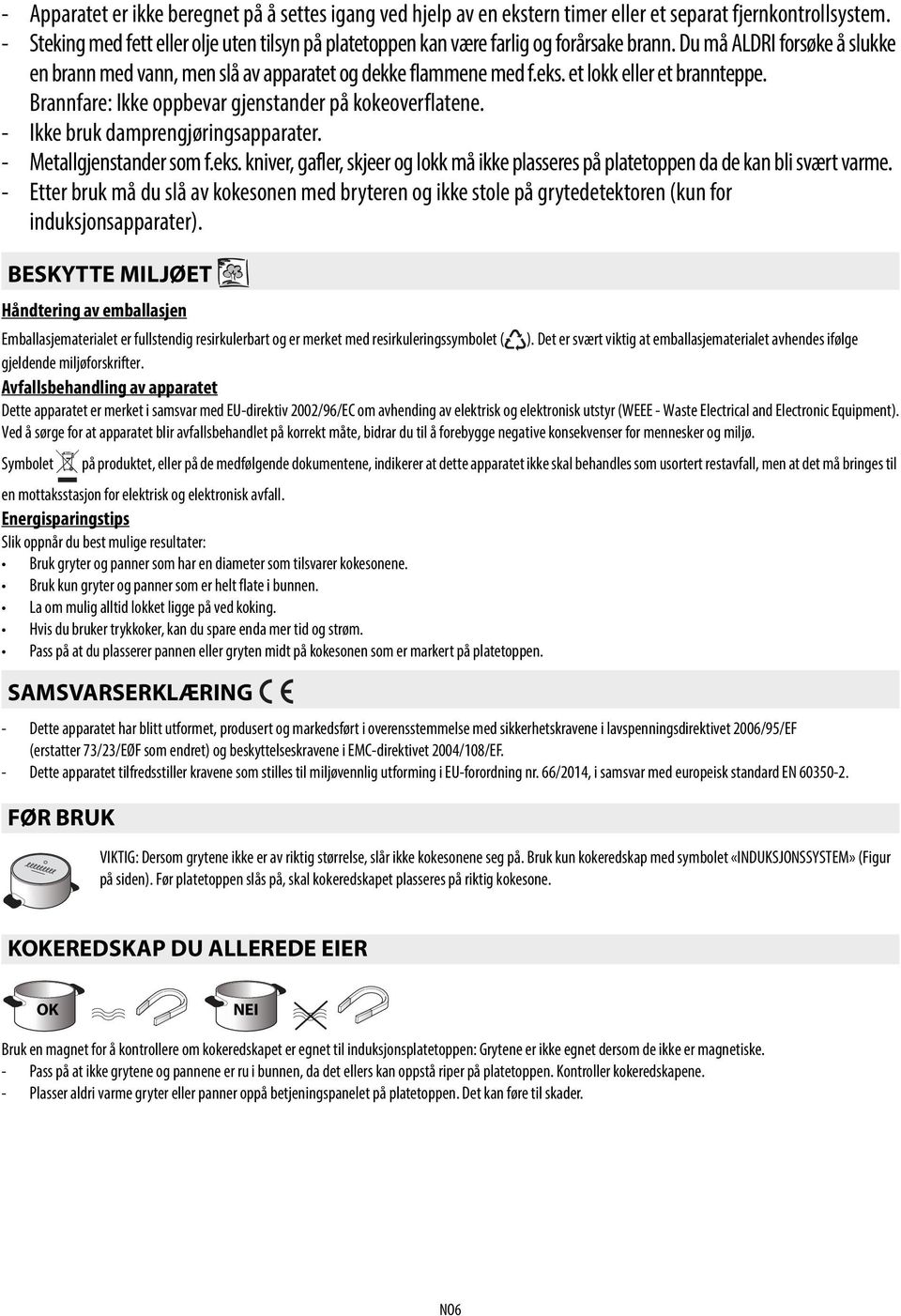 et lokk eller et brannteppe. Brannfare: Ikke oppbevar gjenstander på kokeoverflatene. - Ikke bruk damprengjøringsapparater. - Metallgjenstander som f.eks.