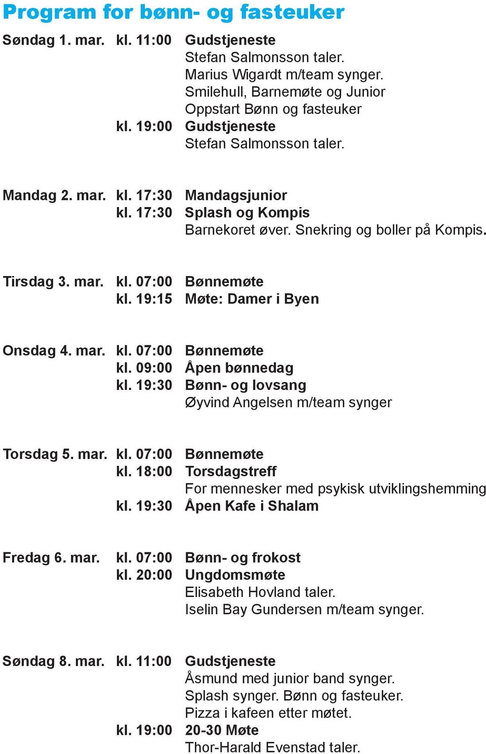 19:15 Møte: Damer i Byen Onsdag 4. mar. kl. 07:00 Bønnemøte kl. 09:00 Åpen bønnedag kl. 19:30 Bønn- og lovsang Øyvind Angelsen m/team synger Torsdag 5. mar. kl. 07:00 Bønnemøte kl. 18:00 Torsdagstreff For mennesker med psykisk utviklingshemming kl.