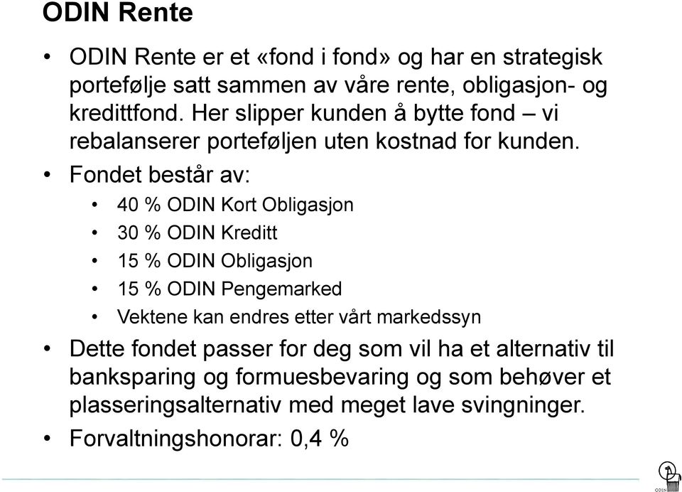 Fondet består av: 40 % ODIN Kort Obligasjon 30 % ODIN Kreditt 15 % ODIN Obligasjon 15 % ODIN Pengemarked Vektene kan endres etter vårt