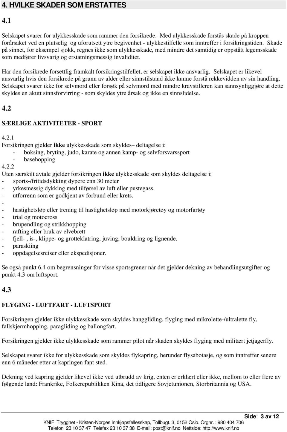 Skade på sinnet, for eksempel sjokk, regnes ikke som ulykkesskade, med mindre det samtidig er oppstått legemsskade som medfører livsvarig og erstatningsmessig invaliditet.