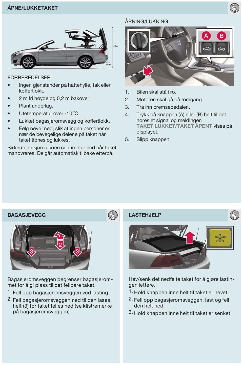 De går automatisk tilbake etterpå. 1. 2. 3. 4. 5. Bilen skal stå i ro. Motoren skal gå på tomgang. Trå inn bremsepedalen.