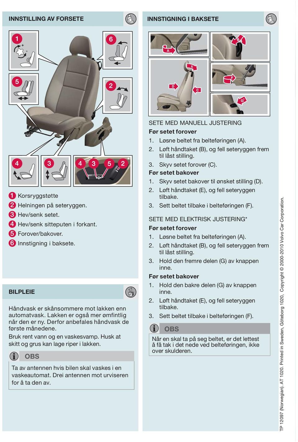 Husk at skitt og grus kan lage riper i lakken. OBS Ta av antennen hvis bilen skal vaskes i en vaskeautomat. Drei antennen mot urviseren for å ta den av. SETE MED MNUELL JUSTERING Før setet forover 1.