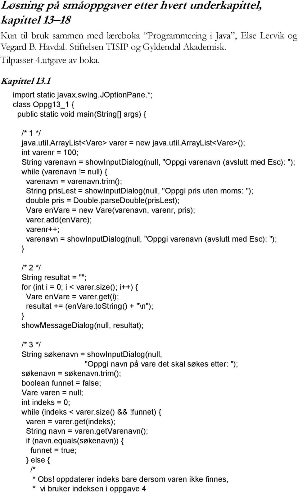 arraylist<vare> varer = new java.util.arraylist<vare>(); int varenr = 100; String varenavn = showinputdialog(null, "Oppgi varenavn (avslutt med Esc): "); while (varenavn!= null) { varenavn = varenavn.