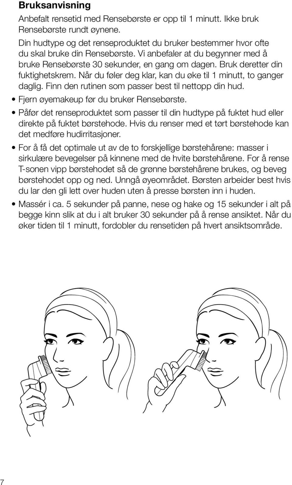 Finn den rutinen som passer best til nettopp din hud. Fjern øyemakeup før du bruker Rensebørste. Påfør det renseproduktet som passer til din hudtype på fuktet hud eller direkte på fuktet børstehode.