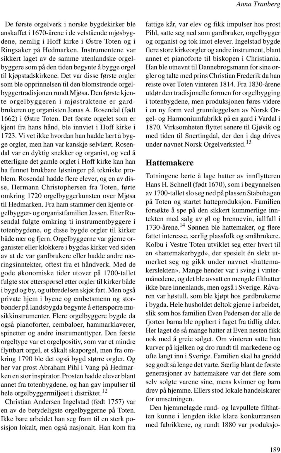 Det var disse første orgler som ble opprinnelsen til den blomstrende orgelbyggertradisjonen rundt Mjøsa. Den første kjente orgelbyggeren i mjøstraktene er gardbrukeren og organisten Jonas A.