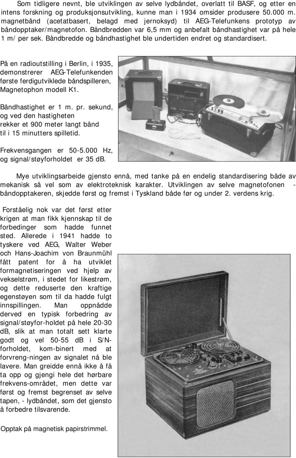 Båndbredde og båndhastighet ble undertiden endret og standardisert. På en radioutstilling i Berlin, i 1935, demonstrerer AEG-Telefunkenden første ferdigutviklede båndspilleren, Magnetophon modell K1.