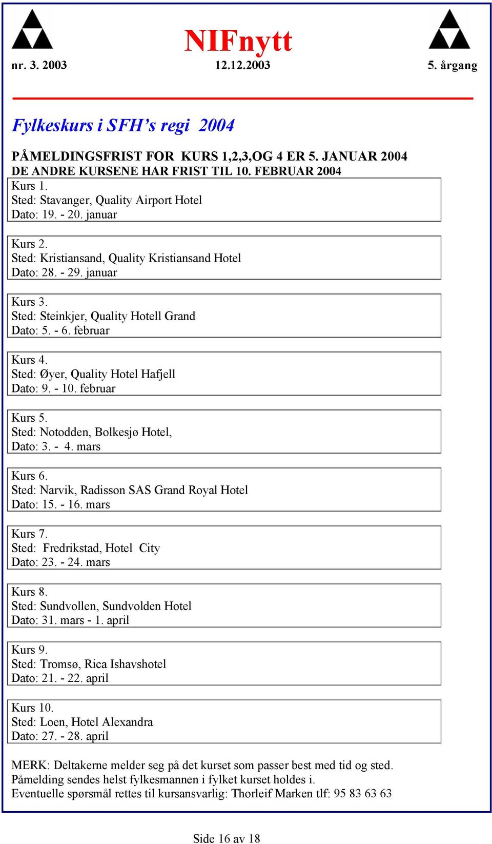 Sted: Øyer, Quality Hotel Hafjell Dato: 9. - 10. februar Kurs 5. Sted: Notodden, Bolkesjø Hotel, Dato: 3. - 4. mars Kurs 6. Sted: Narvik, Radisson SAS Grand Royal Hotel Dato: 15. - 16. mars Kurs 7.