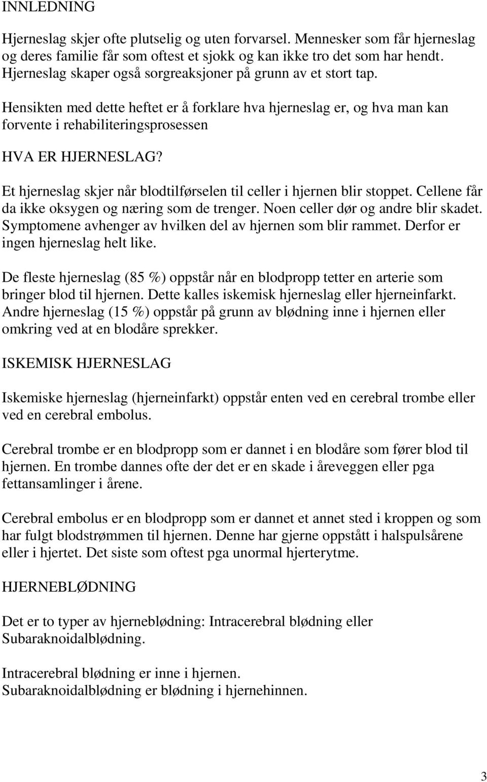 Et hjerneslag skjer når blodtilførselen til celler i hjernen blir stoppet. Cellene får da ikke oksygen og næring som de trenger. Noen celler dør og andre blir skadet.