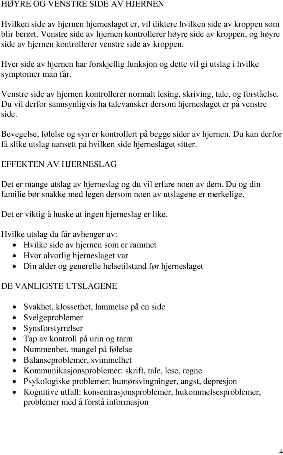 Hver side av hjernen har forskjellig funksjon og dette vil gi utslag i hvilke symptomer man får. Venstre side av hjernen kontrollerer normalt lesing, skriving, tale, og forståelse.