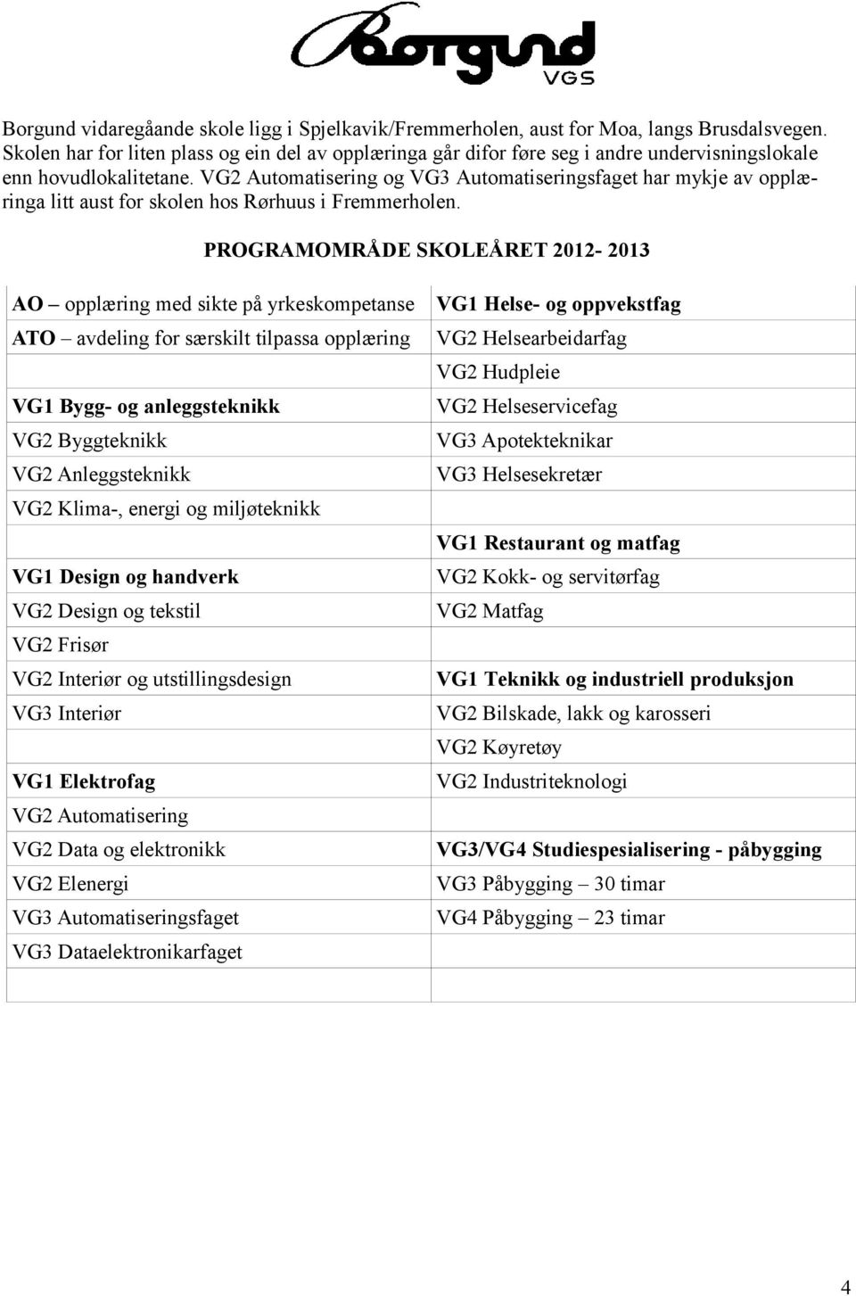 VG2 Automatisering og VG3 Automatiseringsfaget har mykje av opplæringa litt aust for skolen hos Rørhuus i Fremmerholen.