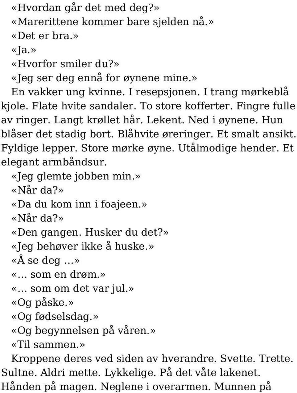 Fyldige lepper. Store mørke øyne. Utålmodige hender. Et elegant armbåndsur. «Jeg glemte jobben min.» «Når da?» «Da du kom inn i foajeen.» «Når da?» «Den gangen. Husker du det?