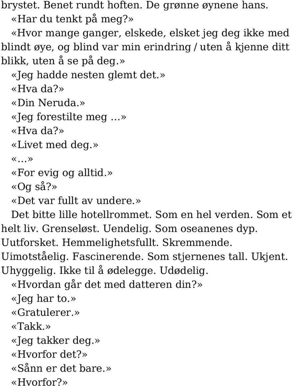 » «Din Neruda.» «Jeg forestilte meg» «Hva da?» «Livet med deg.» «For evig og alltid.» «Og så?» «Det var fullt av undere.» Det bitte lille hotellrommet. Som en hel verden. Som et helt liv.