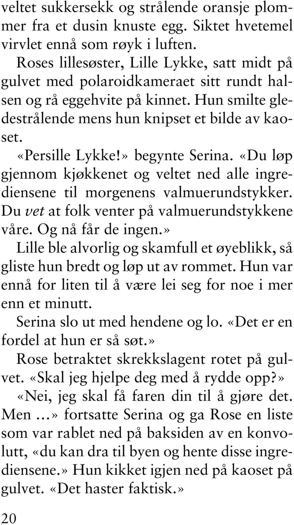 » begynte Serina. «Du løp gjennom kjøkkenet og veltet ned alle ingrediensene til morgenens valmuerundstykker. Du vet at folk venter på valmuerundstykkene våre. Og nå får de ingen.