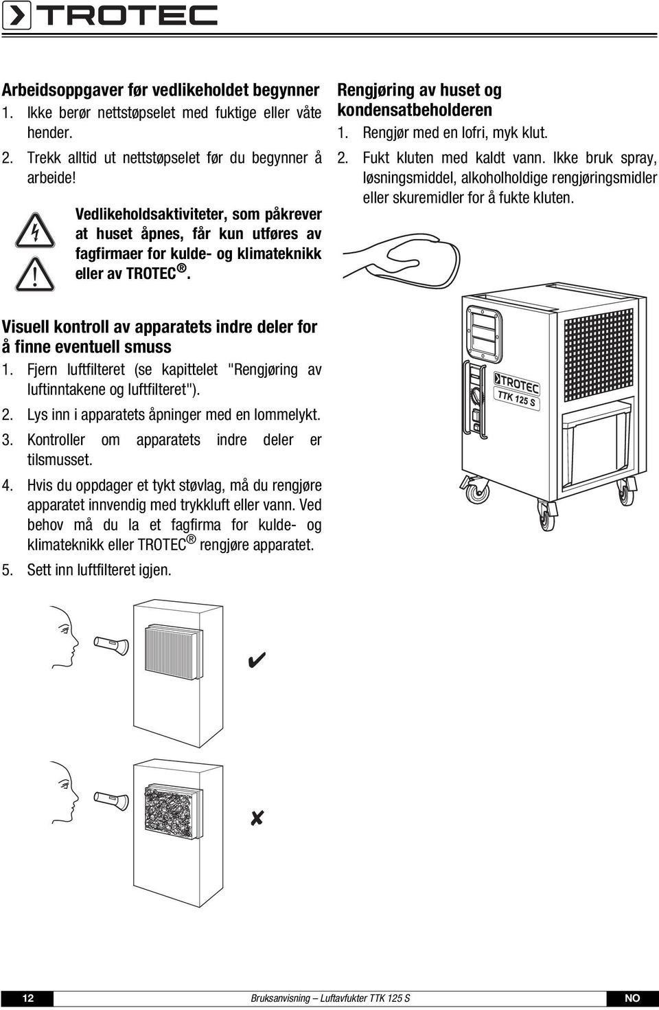 Rengjør med en lofri, myk klut. 2. Fukt kluten med kaldt vann. Ikke bruk spray, løsningsmiddel, alkoholholdige rengjøringsmidler eller skuremidler for å fukte kluten.