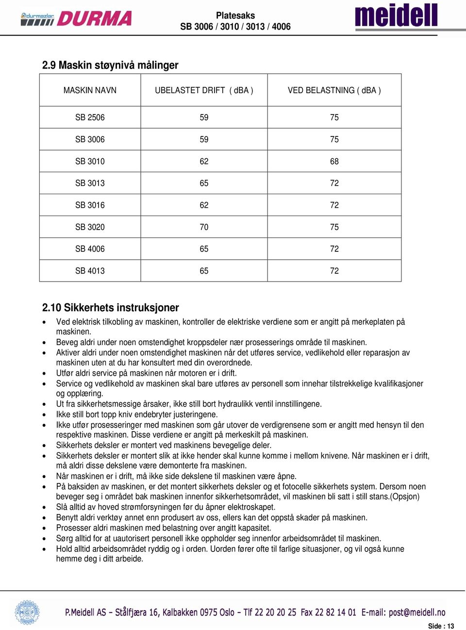 Beveg aldri under noen omstendighet kroppsdeler nær prosesserings område til maskinen.