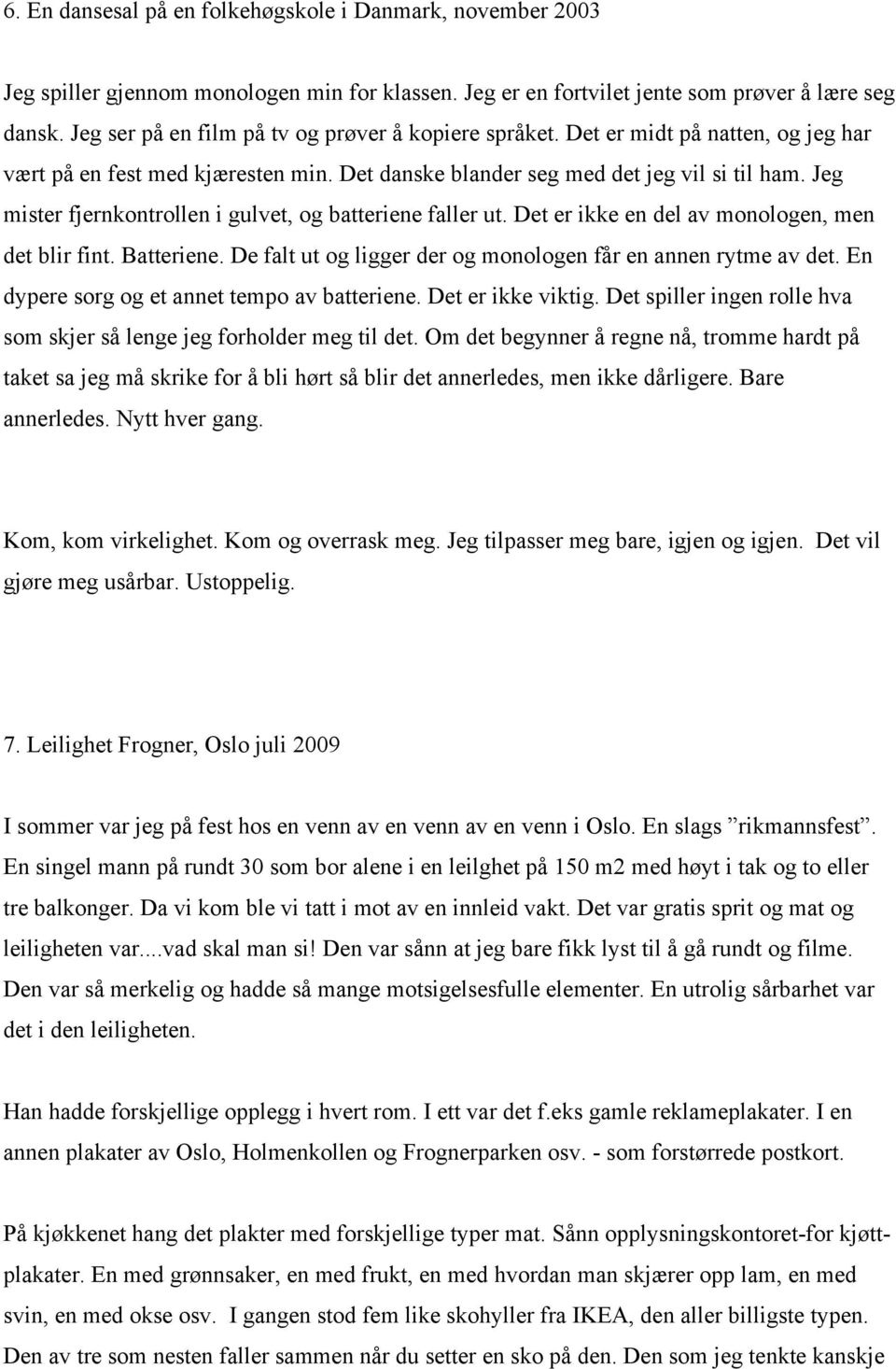 Jeg mister fjernkontrollen i gulvet, og batteriene faller ut. Det er ikke en del av monologen, men det blir fint. Batteriene. De falt ut og ligger der og monologen får en annen rytme av det.