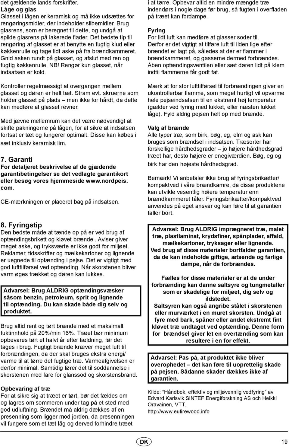 Det bedste tip til rengøring af glasset er at benytte en fugtig klud eller køkkenrulle og tage lidt aske på fra brændkammeret. Gnid asken rundt på glasset, og afslut med ren og fugtig køkkenrulle. NB!