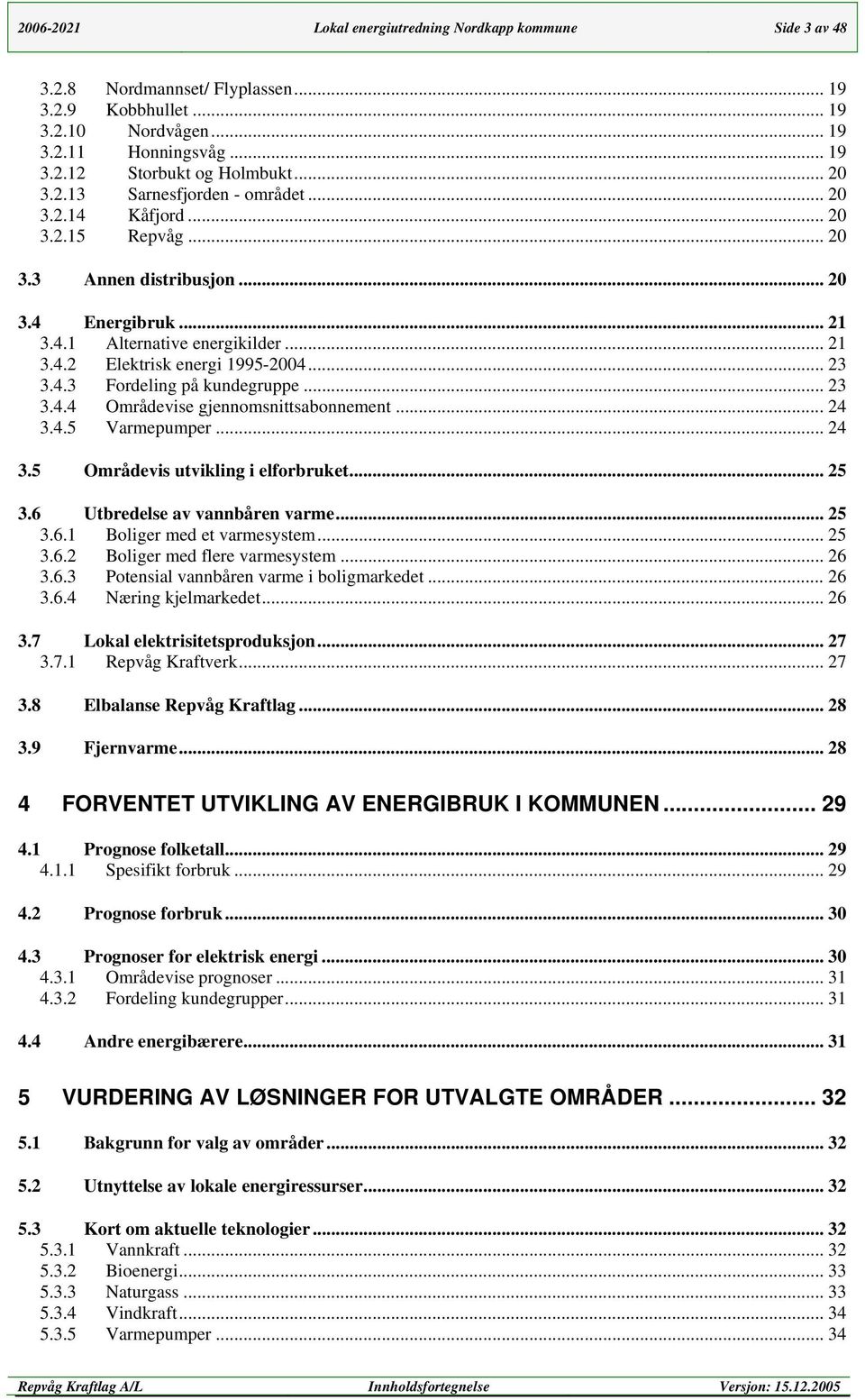 .. 23 3.4.4 Områdevise gjennomsnittsabonnement... 24 3.4.5 Varmepumper... 24 3.5 Områdevis utvikling i elforbruket... 25 3.6 Utbredelse av vannbåren varme... 25 3.6.1 Boliger med et varmesystem... 25 3.6.2 Boliger med flere varmesystem.