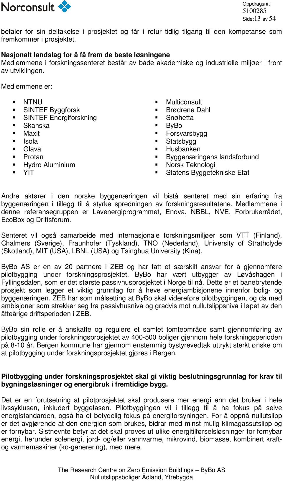 Medlemmene er: NTNU SINTEF Byggforsk SINTEF Energiforskning Skanska Maxit Isola Glava Protan Hydro Aluminium YIT Multiconsult Brødrene Dahl Snøhetta ByBo Forsvarsbygg Statsbygg Husbanken