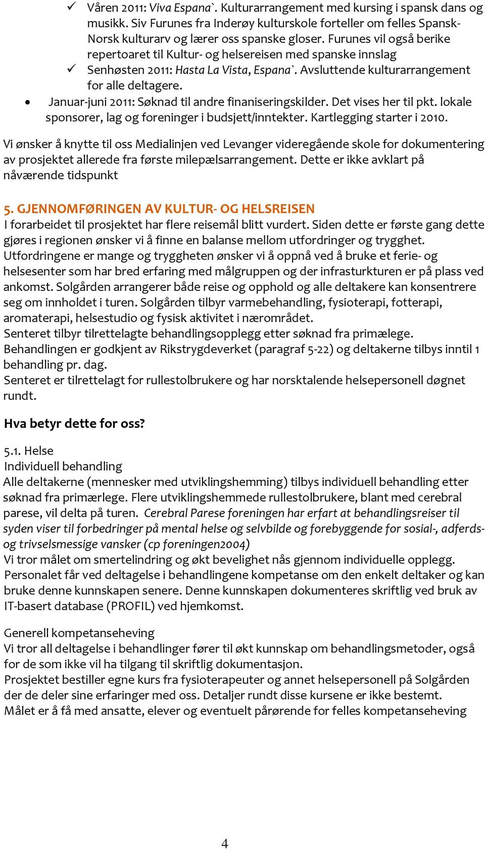 Januar-juni 2011: Søknad til andre finaniseringskilder. Det vises her til pkt. lokale sponsorer, lag og foreninger i budsjett/inntekter. Kartlegging starter i 2010.