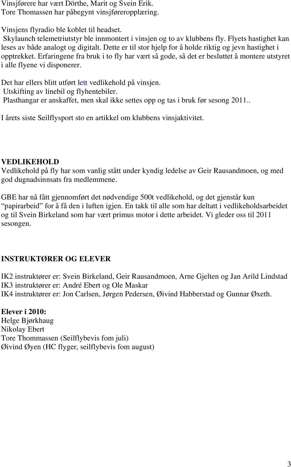 Dette er til stor hjelp for å holde riktig og jevn hastighet i opptrekket. Erfaringene fra bruk i to fly har vært så gode, så det er besluttet å montere utstyret i alle flyene vi disponerer.