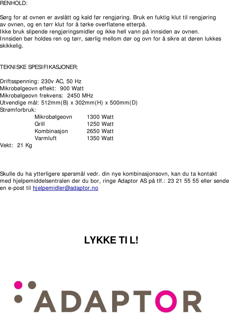 TEKNISKE SPESIFIKASJONER: Driftsspenning: 230v AC, 50 Hz Mikrobølgeovn effekt: 900 Watt Mikrobølgeovn frekvens: 2450 MHz Utvendige mål: 512mm(B) x 302mm(H) x 500mm(D) Strømforbruk: Mikrobølgeovn 1300