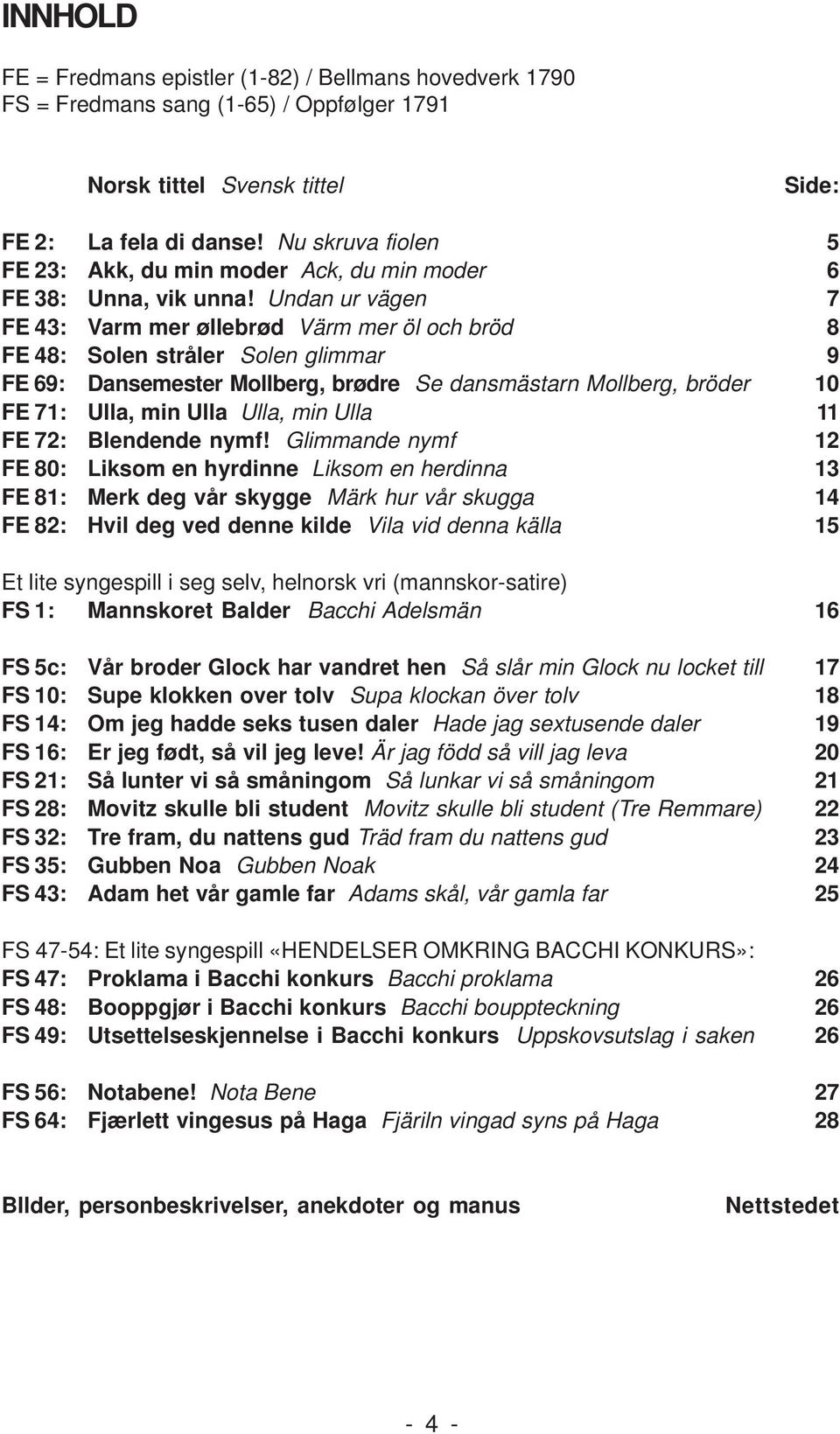 Undan ur vägen 7 FE 43: Varm mer øllebrød Värm mer öl och bröd 8 FE 48: Solen stråler Solen glimmar 9 FE 69: Dansemester Mollberg, brødre Se dansmästarn Mollberg, bröder 10 FE 71: Ulla, min Ulla