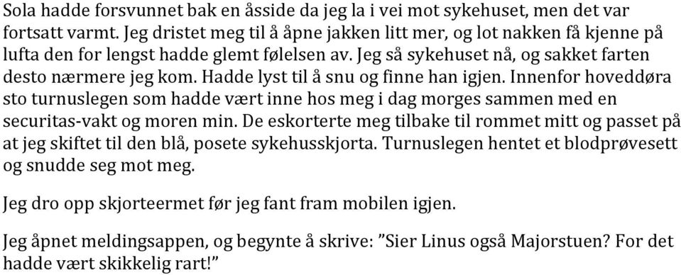 Hadde lyst til å snu og finne han igjen. Innenfor hoveddøra sto turnuslegen som hadde vært inne hos meg i dag morges sammen med en securitas- vakt og moren min.