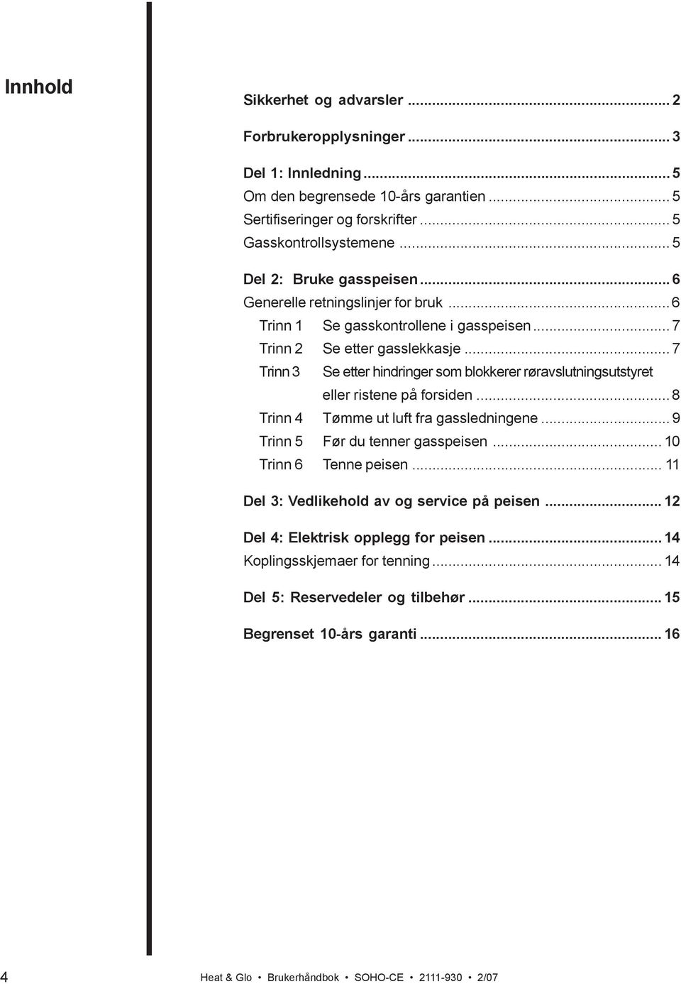 .. 7 Trinn 3 Se etter hindringer som blokkerer røravslutningsutstyret eller ristene på forsiden... 8 Trinn 4 Tømme ut luft fra gassledningene... 9 Trinn 5 Før du tenner gasspeisen.