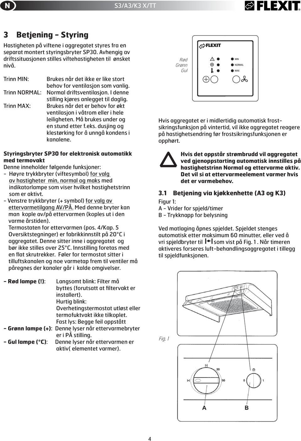 Normal driftsventilasjon. I denne stilling kjøres anlegget til daglig. Brukes når det er behov for økt ven ti la sjon i våtrom eller i hele leiligheten. Må brukes under og en stund etter f.eks.