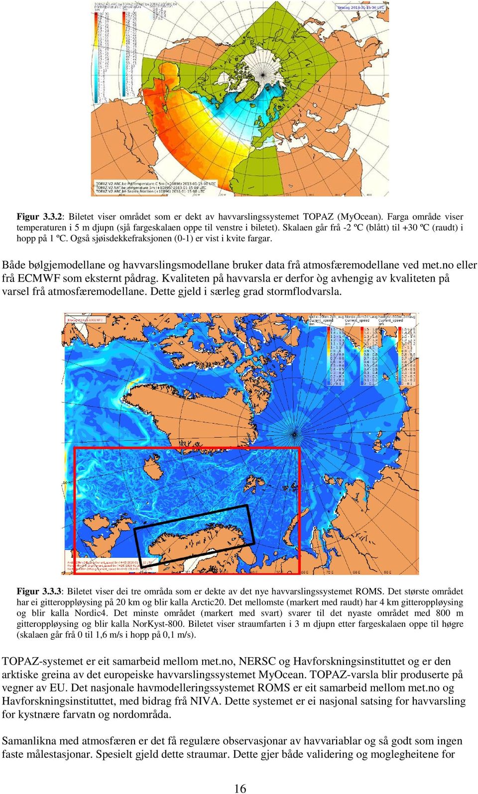 Både bølgjemodellane og havvarslingsmodellane bruker data frå atmosfæremodellane ved met.no eller frå ECMWF som eksternt pådrag.