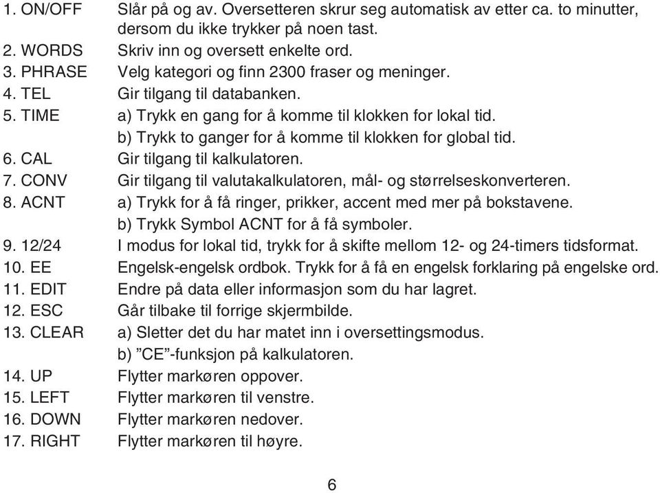 b) Trykk to ganger for å komme til klokken for global tid. 6. CAL Gir tilgang til kalkulatoren. 7. CONV Gir tilgang til valutakalkulatoren, mål- og størrelseskonverteren. 8.