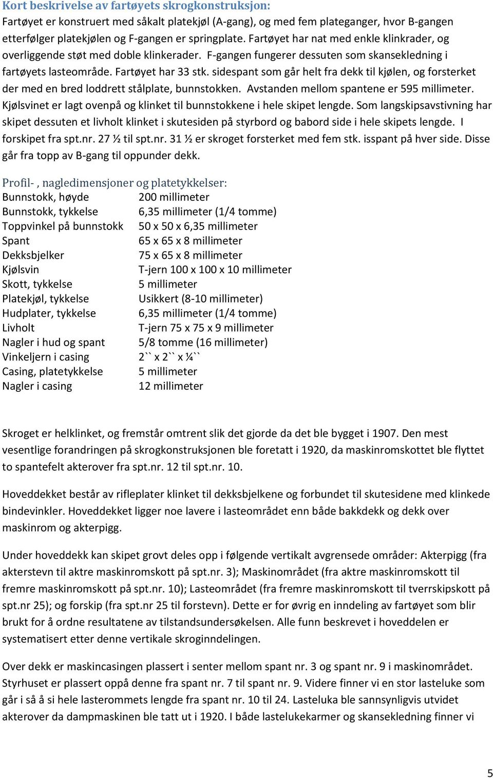 sidespant som går helt fra dekk til kjølen, og forsterket der med en bred loddrett stålplate, bunnstokken. Avstanden mellom spantene er 595 millimeter.