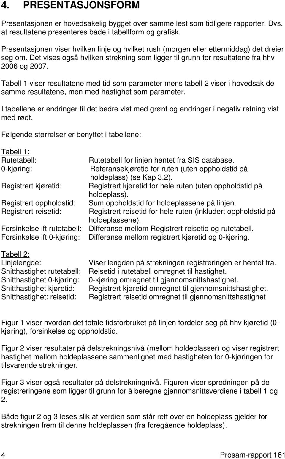 Tabell 1 viser resultatene med tid som parameter mens tabell 2 viser i hovedsak de samme resultatene, men med hastighet som parameter.