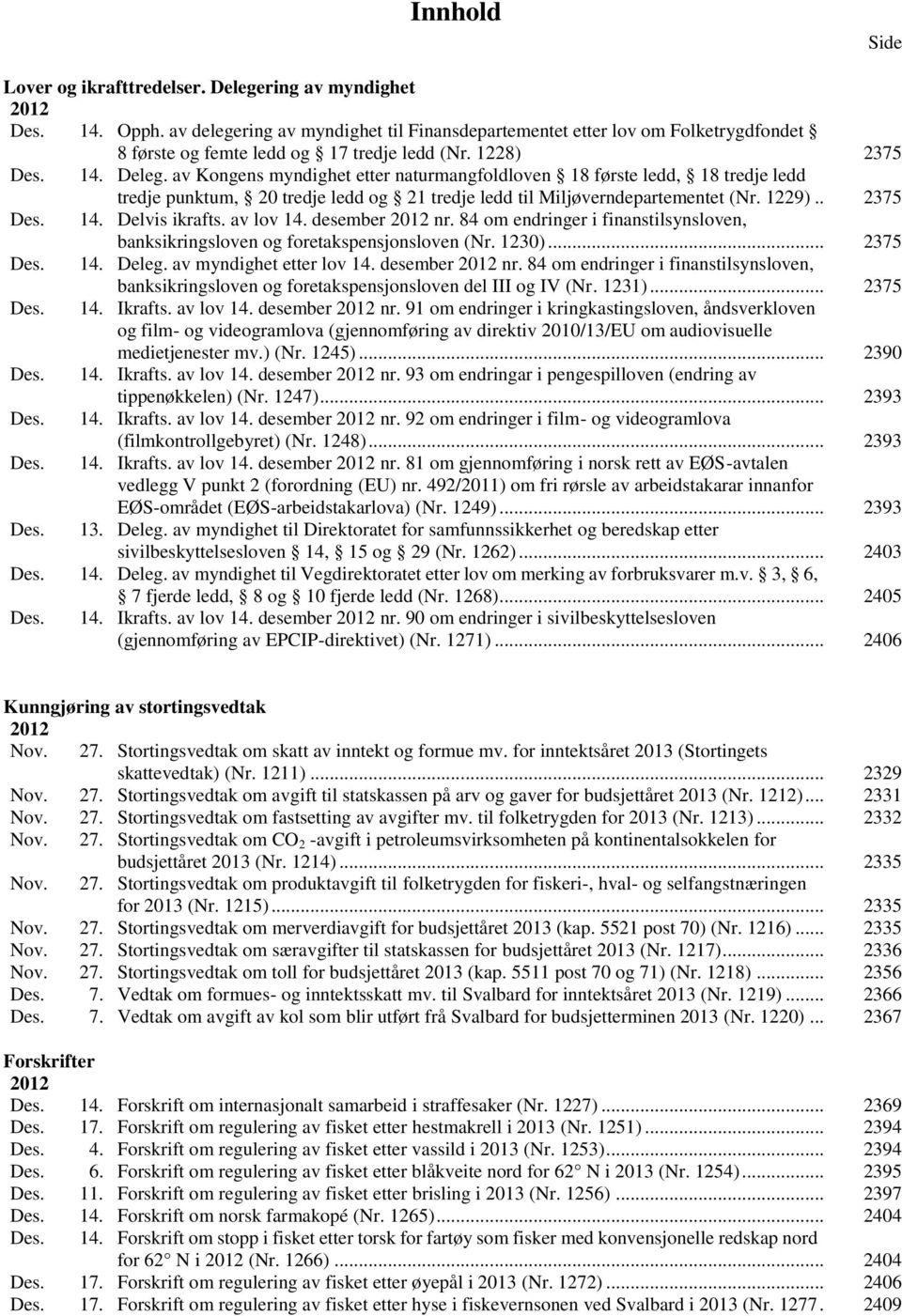 av Kongens myndighet etter naturmangfoldloven 18 første ledd, 18 tredje ledd tredje punktum, 20 tredje ledd og 21 tredje ledd til Miljøverndepartementet (Nr. 1229)... 2375 Des. 14. Delvis ikrafts.