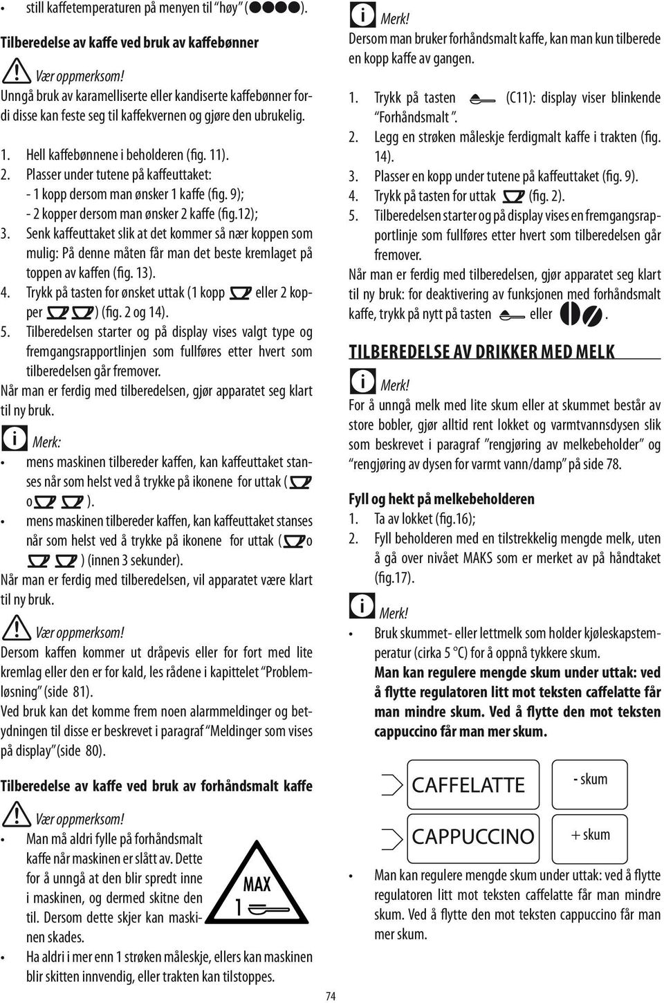 Hell kaffebønnene i beholderen (fig. 11). 2. Plasser under tutene på kaffeuttaket: - 1 kopp dersom man ønsker 1 kaffe (fig. 9); - 2 kopper dersom man ønsker 2 kaffe (fig.12); 3.