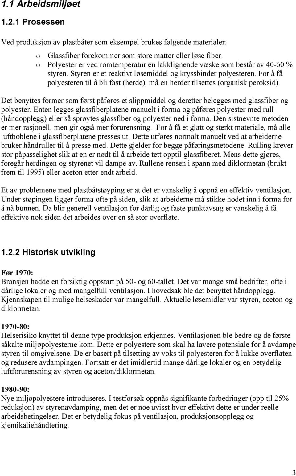 For å få polyesteren til å bli fast (herde), må en herder tilsettes (organisk peroksid). Det benyttes former som først påføres et slippmiddel og deretter belegges med glassfiber og polyester.