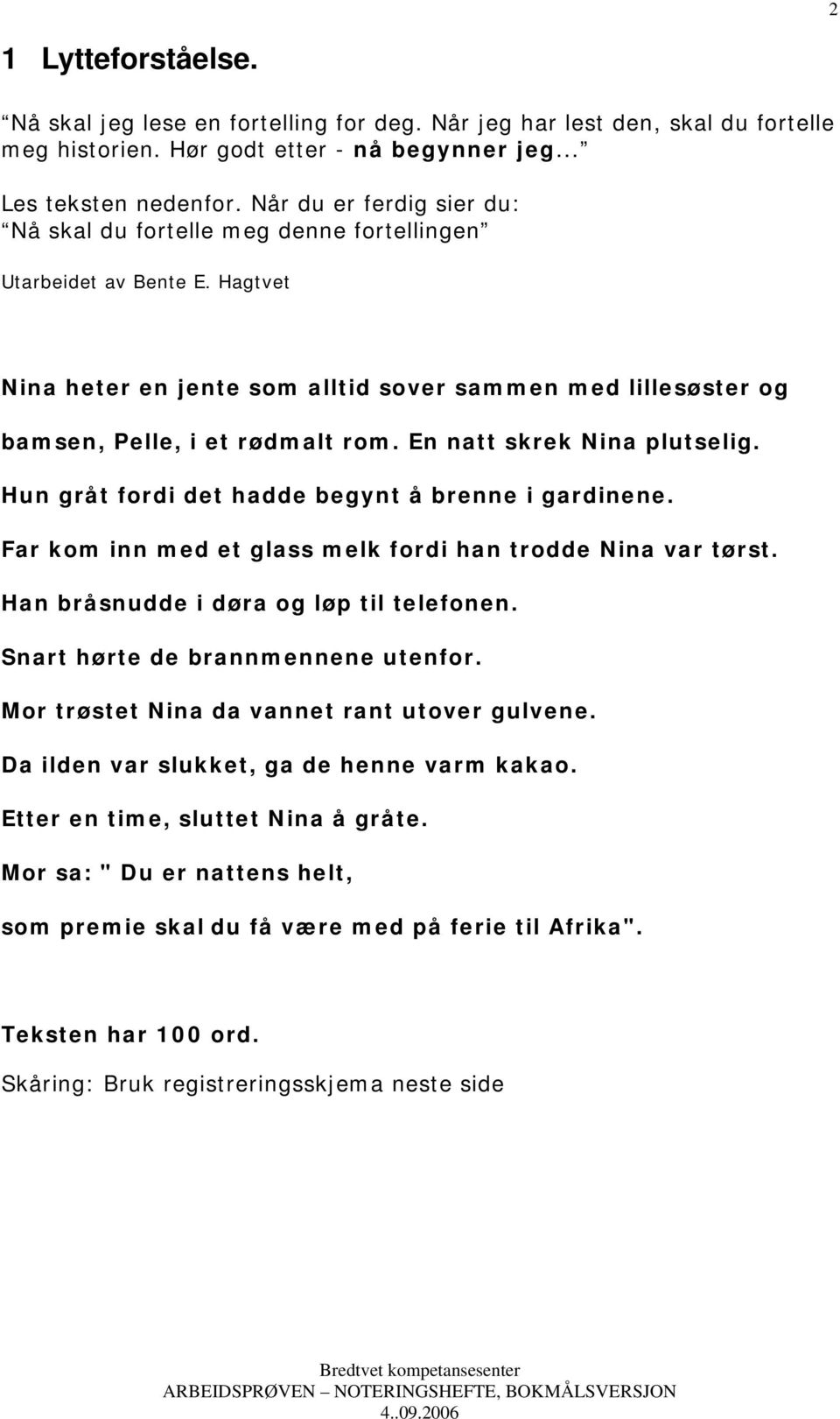 En natt skrek Nina plutselig. Hun gråt fordi det hadde begynt å brenne i gardinene. Far kom inn med et glass melk fordi han trodde Nina var tørst. Han bråsnudde i døra og løp til telefonen.