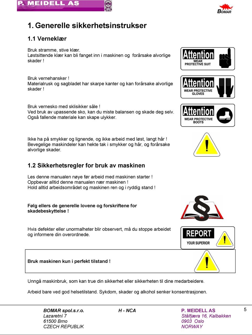 Også fallende materiale kan skape ulykker. Ikke ha på smykker og lignende, og ikke arbeid med løst, langt hår! Bevegelige maskindeler kan hekte tak i smykker og hår, og forårsake alvorlige skader. 1.