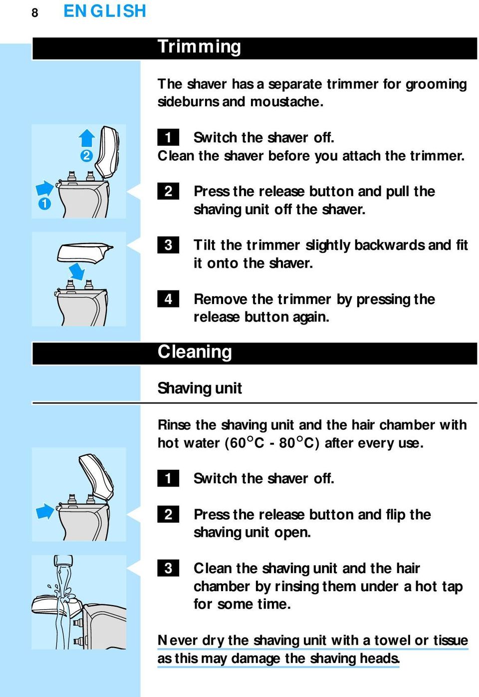 4 Remove the trimmer by pressing the release button again. Cleaning Shaving unit Rinse the shaving unit and the hair chamber with hot water (60cC - 80cC) after every use.