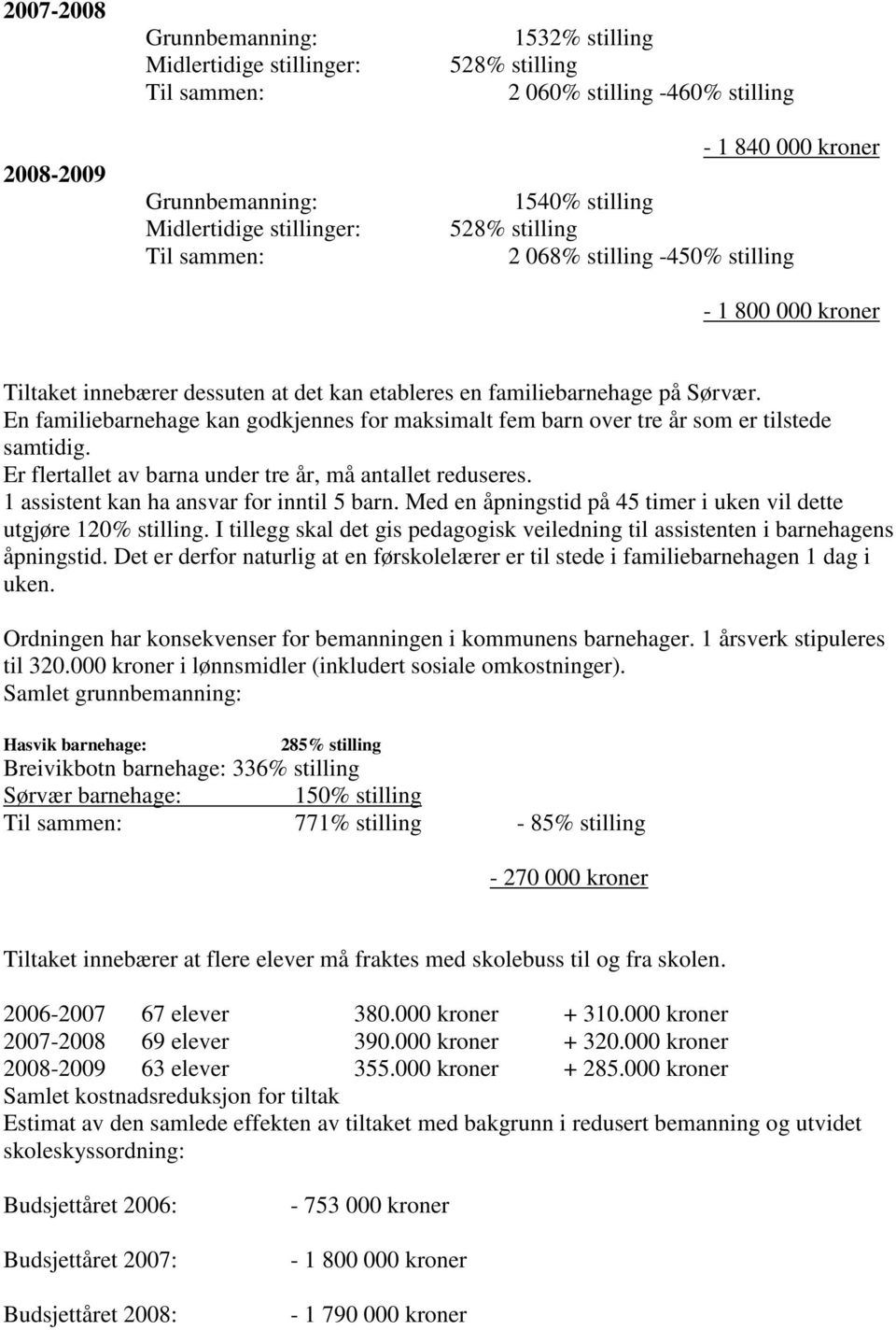 En familiebarnehage kan godkjennes for maksimalt fem barn over tre år som er tilstede samtidig. Er flertallet av barna under tre år, må antallet reduseres. 1 assistent kan ha ansvar for inntil 5 barn.